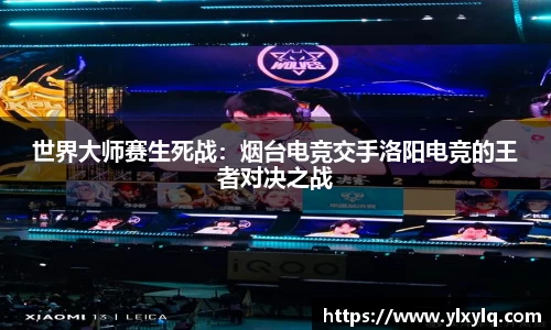 世界大师赛生死战：烟台电竞交手洛阳电竞的王者对决之战
