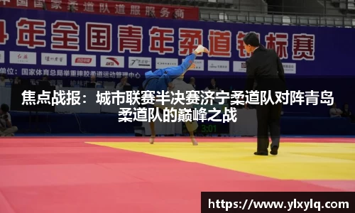 焦点战报：城市联赛半决赛济宁柔道队对阵青岛柔道队的巅峰之战