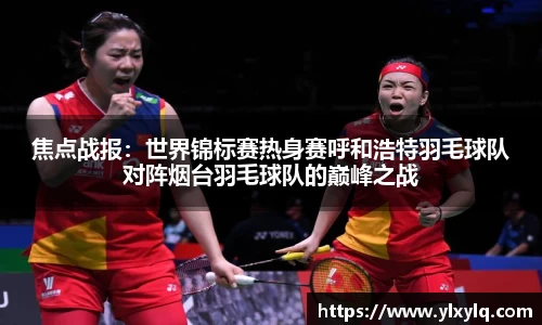 焦点战报：世界锦标赛热身赛呼和浩特羽毛球队对阵烟台羽毛球队的巅峰之战
