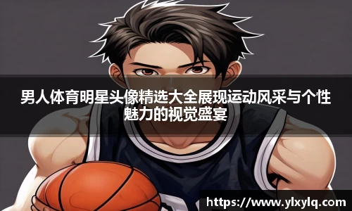 男人体育明星头像精选大全展现运动风采与个性魅力的视觉盛宴