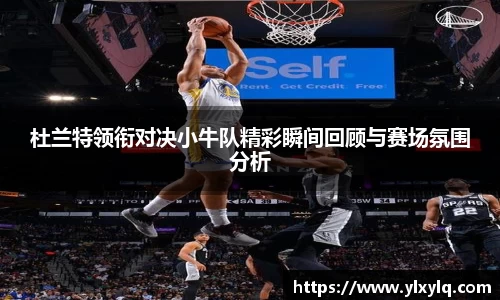 杜兰特领衔对决小牛队精彩瞬间回顾与赛场氛围分析